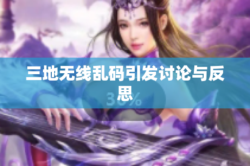 三地无线乱码引发讨论与反思