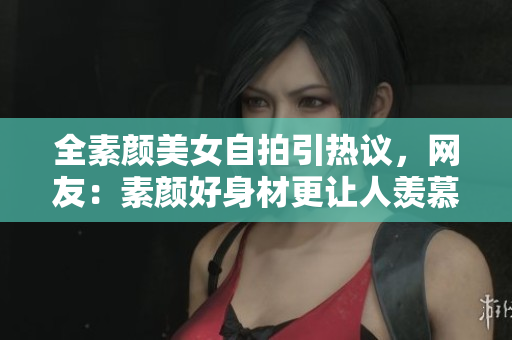 全素颜美女自拍引热议，网友：素颜好身材更让人羡慕！