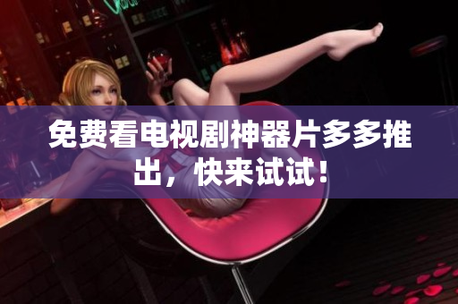 免费看电视剧神器片多多推出，快来试试！