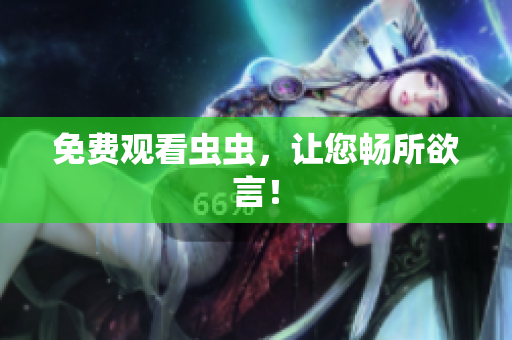 免费观看虫虫，让您畅所欲言！