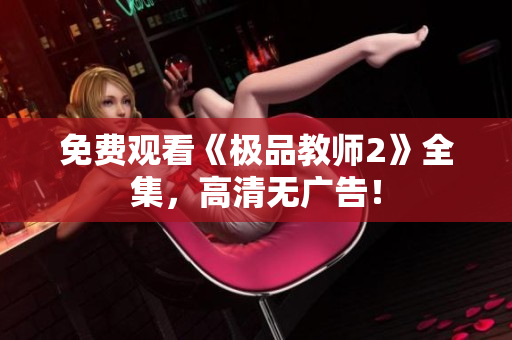免费观看《极品教师2》全集，高清无广告！