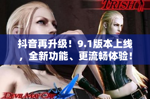 抖音再升级！9.1版本上线，全新功能、更流畅体验！