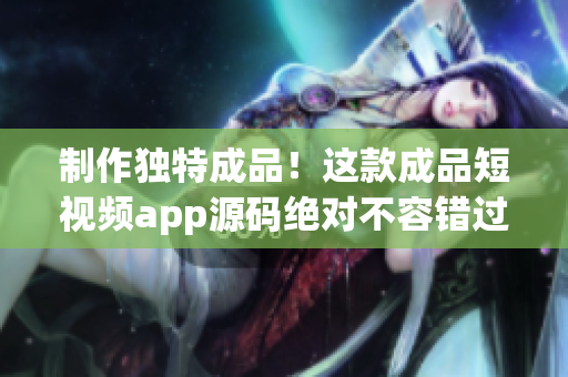 制作独特成品！这款成品短视频app源码绝对不容错过！