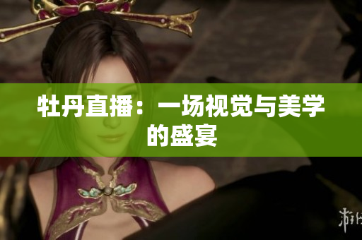牡丹直播：一场视觉与美学的盛宴