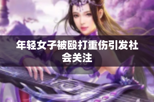 年轻女子被殴打重伤引发社会关注