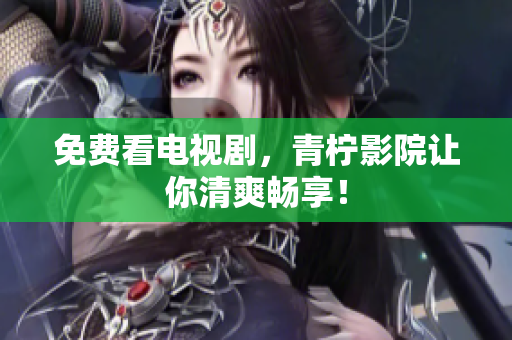 免费看电视剧，青柠影院让你清爽畅享！