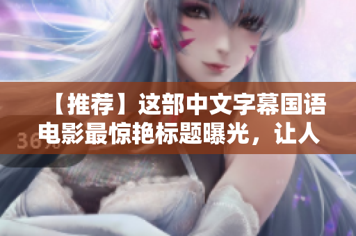 【推荐】这部中文字幕国语电影最惊艳标题曝光，让人无法转移视线！