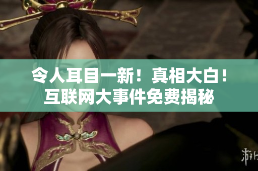 令人耳目一新！真相大白！互联网大事件免费揭秘