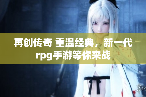 再创传奇 重温经典，新一代rpg手游等你来战
