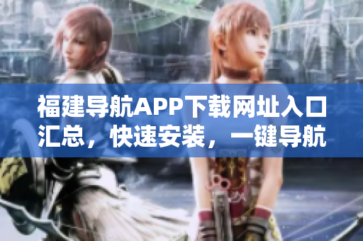 福建导航APP下载网址入口汇总，快速安装，一键导航！