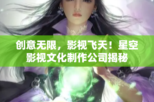 创意无限，影视飞天！星空影视文化制作公司揭秘