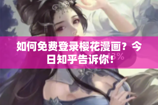如何免费登录樱花漫画？今日知乎告诉你！