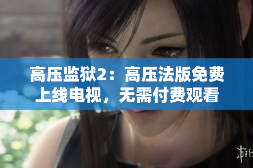 高压监狱2：高压法版免费上线电视，无需付费观看
