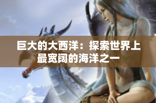 巨大的大西洋：探索世界上最宽阔的海洋之一