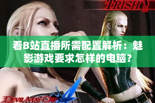 看B站直播所需配置解析：魅影游戏要求怎样的电脑？