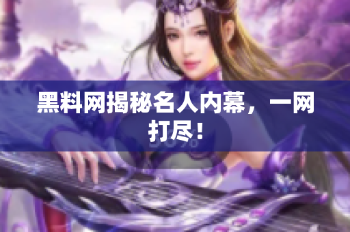 黑料网揭秘名人内幕，一网打尽！