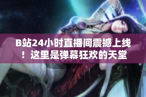 B站24小时直播间震撼上线！这里是弹幕狂欢的天堂
