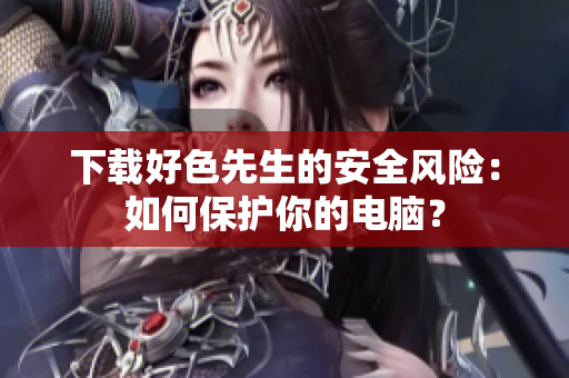 下载好色先生的安全风险：如何保护你的电脑？