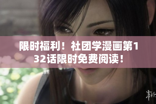 限时福利！社团学漫画第132话限时免费阅读！