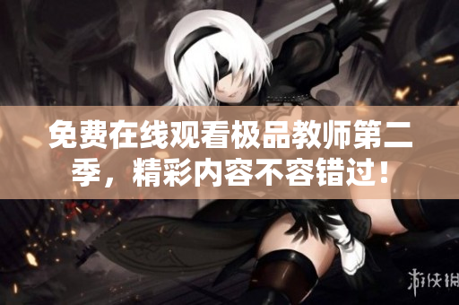 免费在线观看极品教师第二季，精彩内容不容错过！
