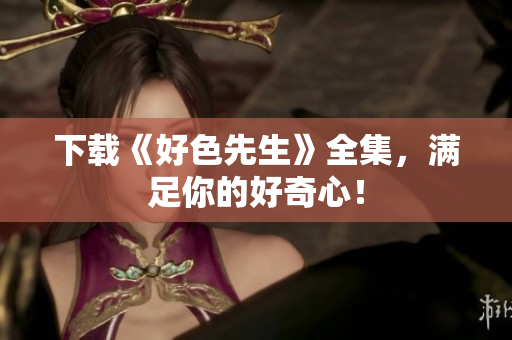 下载《好色先生》全集，满足你的好奇心！