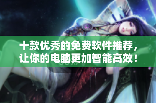十款优秀的免费软件推荐，让你的电脑更加智能高效！
