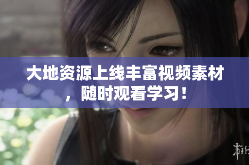 大地资源上线丰富视频素材，随时观看学习！