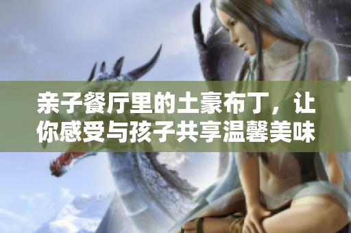 亲子餐厅里的土豪布丁，让你感受与孩子共享温馨美味的幸福