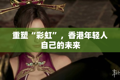 重塑“彩虹”，香港年轻人自己的未来