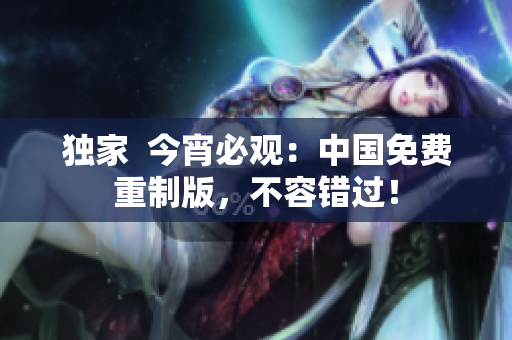 独家  今宵必观：中国免费重制版，不容错过！