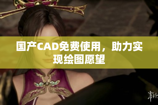 国产CAD免费使用，助力实现绘图愿望