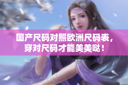 国产尺码对照欧洲尺码表，穿对尺码才能美美哒！