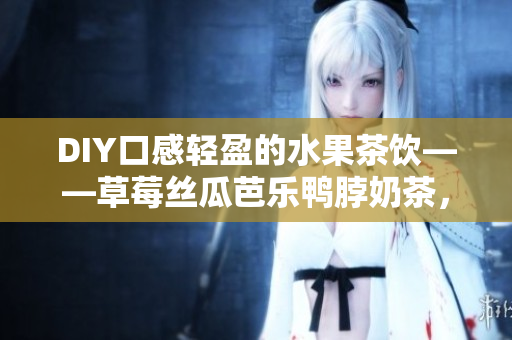 DIY口感轻盈的水果茶饮——草莓丝瓜芭乐鸭脖奶茶，教你制作