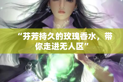 “芬芳持久的玫瑰香水，带你走进无人区”