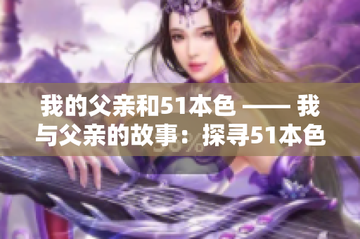 我的父亲和51本色 —— 我与父亲的故事：探寻51本色的真相