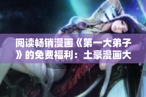 阅读畅销漫画《第一大弟子》的免费福利：土豪漫画大放送！