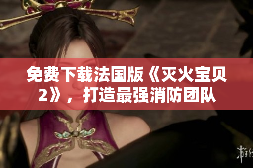 免费下载法国版《灭火宝贝2》，打造最强消防团队