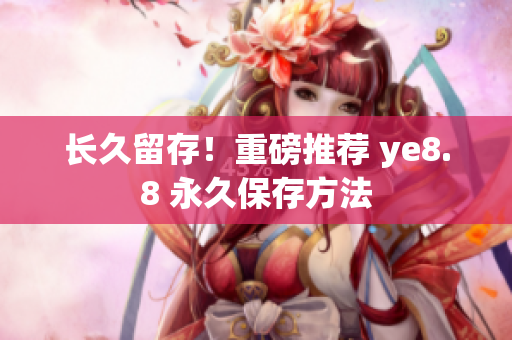 长久留存！重磅推荐 ye8.8 永久保存方法