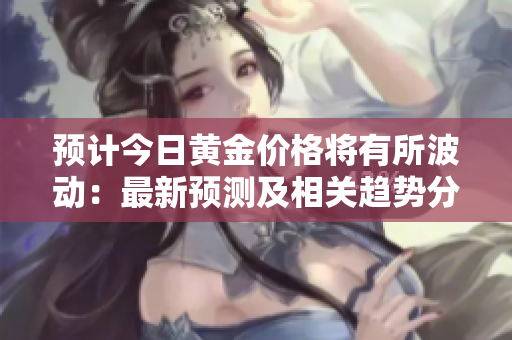 预计今日黄金价格将有所波动：最新预测及相关趋势分析