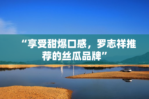 “享受甜爆口感，罗志祥推荐的丝瓜品牌”