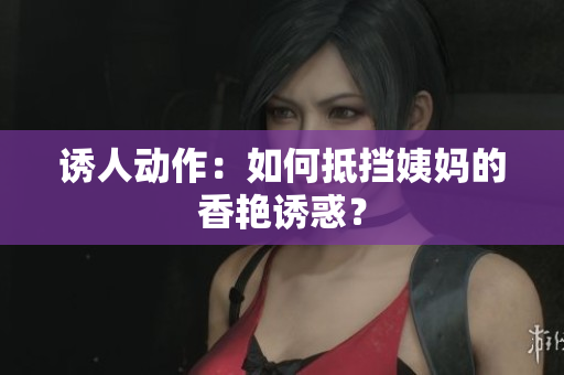诱人动作：如何抵挡姨妈的香艳诱惑？