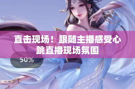 直击现场！跟随主播感受心跳直播现场氛围