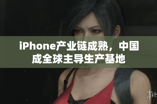 iPhone产业链成熟，中国成全球主导生产基地