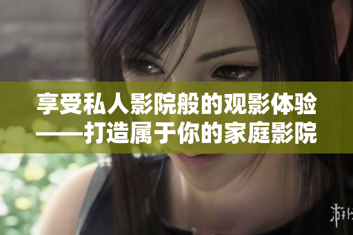 享受私人影院般的观影体验——打造属于你的家庭影院