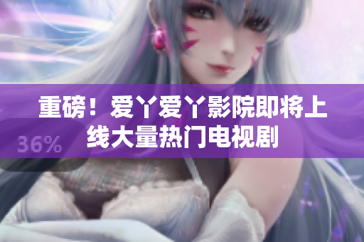 重磅！爱丫爱丫影院即将上线大量热门电视剧
