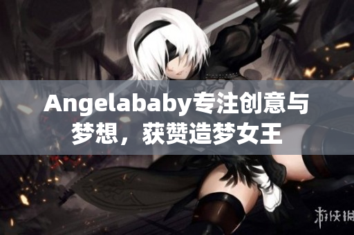 Angelababy专注创意与梦想，获赞造梦女王