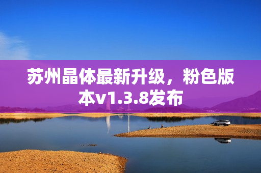苏州晶体最新升级，粉色版本v1.3.8发布