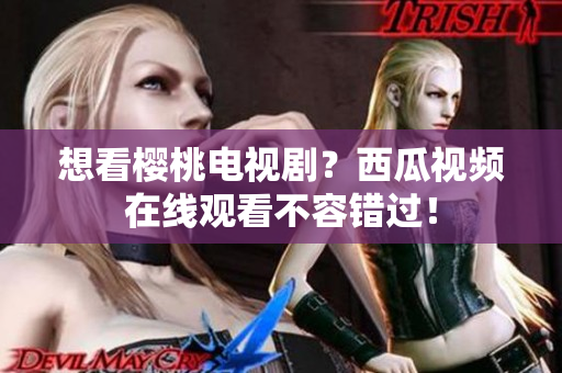 想看樱桃电视剧？西瓜视频在线观看不容错过！