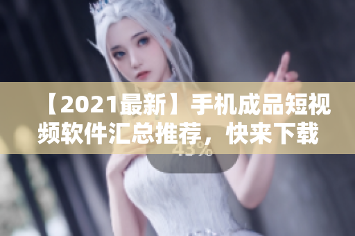 【2021最新】手机成品短视频软件汇总推荐，快来下载吧！