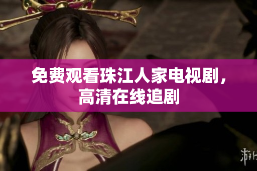 免费观看珠江人家电视剧，高清在线追剧